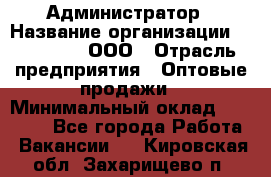 Администратор › Название организации ­ OptGrant, ООО › Отрасль предприятия ­ Оптовые продажи › Минимальный оклад ­ 23 000 - Все города Работа » Вакансии   . Кировская обл.,Захарищево п.